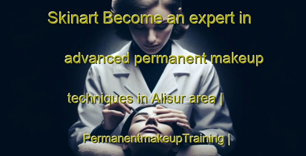 Skinart Become an expert in advanced permanent makeup techniques in Alisur area | PermanentmakeupTraining | PermanentmakeupClasses | SkinartTraining-India